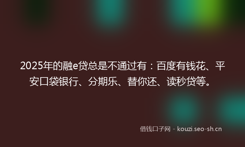 2025年的融e贷总是不通过有：百度有钱花、平安口袋银行、分期乐、替你还、读秒贷等。