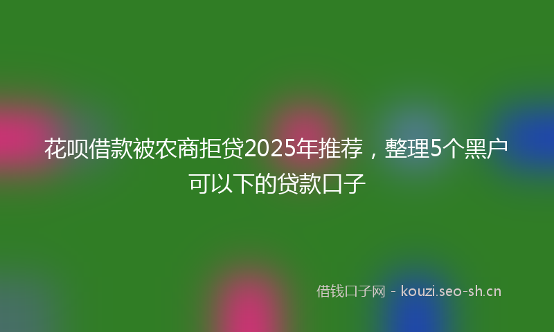 花呗借款被农商拒贷2025年推荐，整理5个黑户可以下的贷款口子