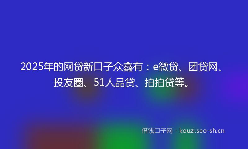 2025年的网贷新口子众鑫有：e微贷、团贷网、投友圈、51人品贷、拍拍贷等。