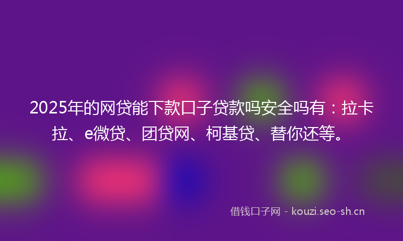 2025年的网贷能下款口子贷款吗安全吗有：拉卡拉、e微贷、团贷网、柯基贷、替你还等。