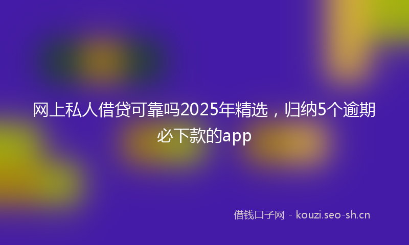 网上私人借贷可靠吗2025年精选，归纳5个逾期必下款的app