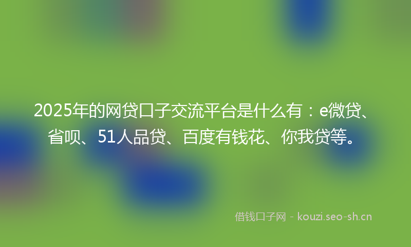 2025年的网贷口子交流平台是什么有：e微贷、省呗、51人品贷、百度有钱花、你我贷等。