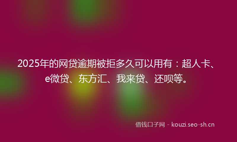 2025年的网贷逾期被拒多久可以用有：超人卡、e微贷、东方汇、我来贷、还呗等。