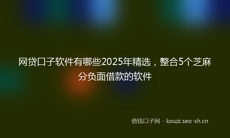 网贷口子软件有哪些2025年精选，整合5个芝麻分负面借款的软件