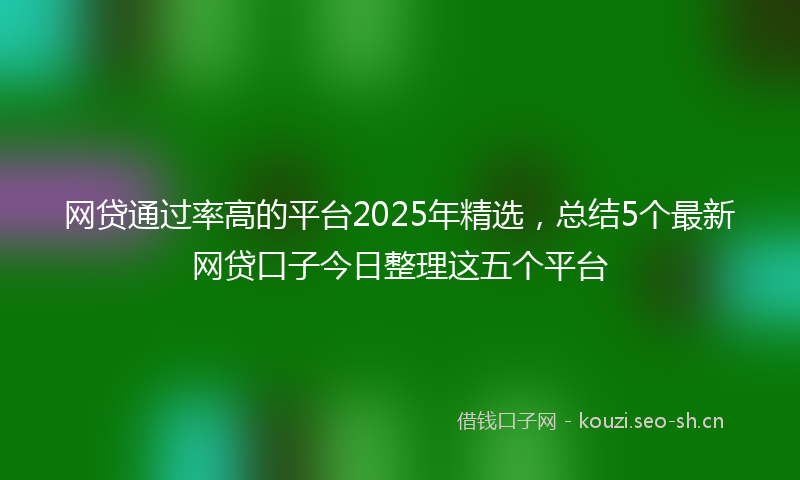 网贷通过率高的平台2025年精选，总结5个最新网贷口子今日整理这五个平台
