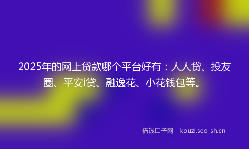 2025年的网上贷款哪个平台好有：人人贷、投友圈、平安i贷、融逸花、小花钱包等。