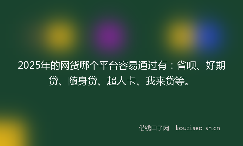 2025年的网货哪个平台容易通过有：省呗、好期贷、随身贷、超人卡、我来贷等。