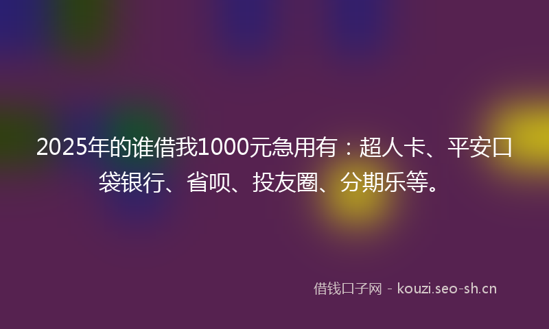 2025年的谁借我1000元急用有：超人卡、平安口袋银行、省呗、投友圈、分期乐等。
