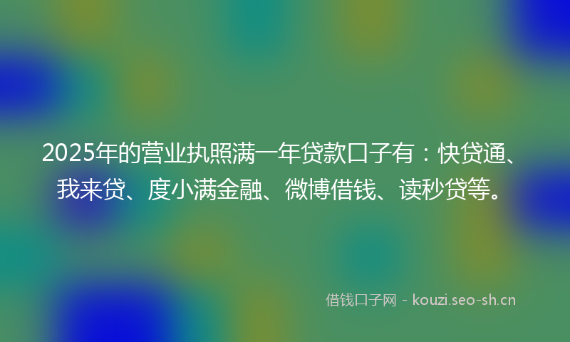 2025年的营业执照满一年贷款口子有：快贷通、我来贷、度小满金融、微博借钱、读秒贷等。
