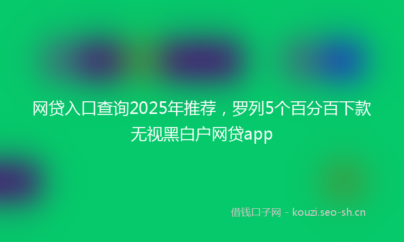 网贷入口查询2025年推荐,罗列5个百分百下款无视黑白户网贷app