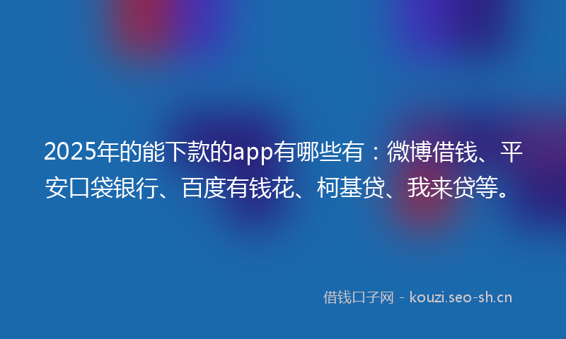 2025年的能下款的app有哪些有：微博借钱、平安口袋银行、百度有钱花、柯基贷、我来贷等。