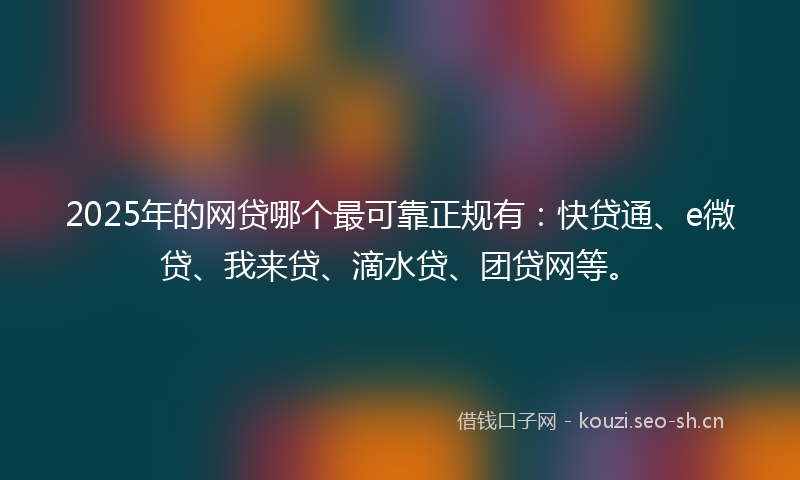 2025年的网贷哪个最可靠正规有：快贷通、e微贷、我来贷、滴水贷、团贷网等。