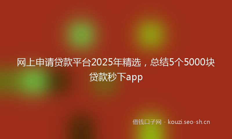 网上申请贷款平台2025年精选，总结5个5000块贷款秒下app