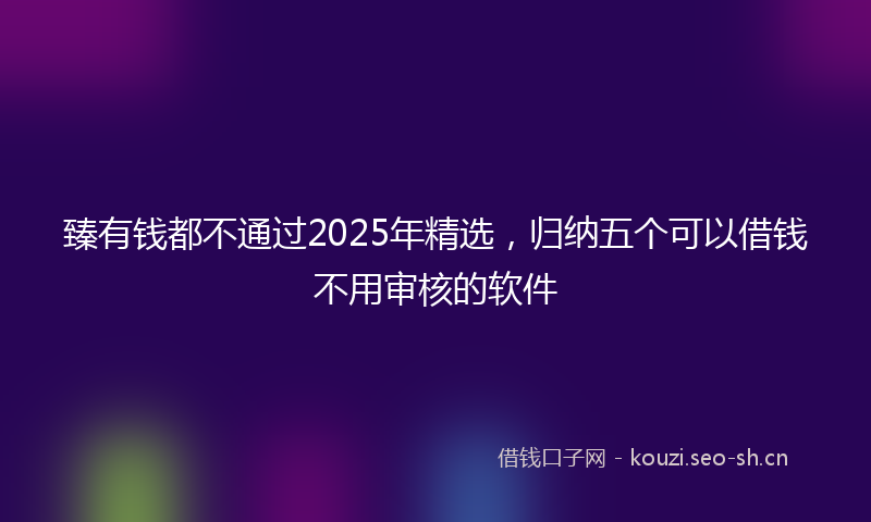 臻有钱都不通过2025年精选，归纳五个可以借钱不用审核的软件