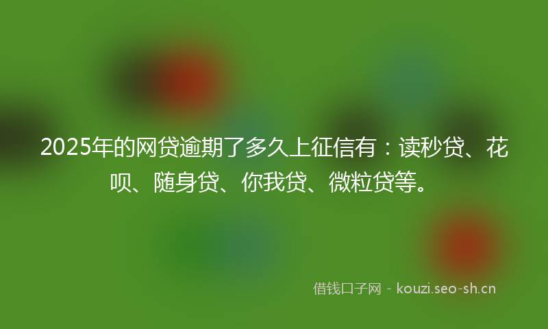 2025年的网贷逾期了多久上征信有：读秒贷、花呗、随身贷、你我贷、微粒贷等。