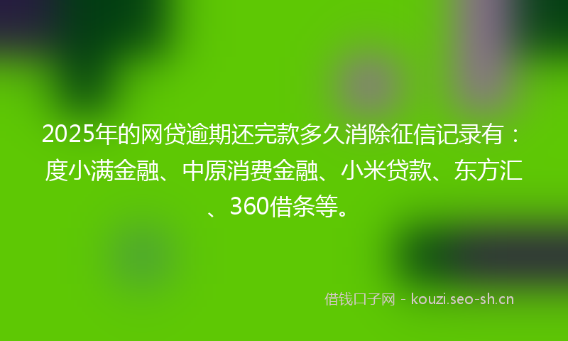 2025年的网贷逾期还完款多久消除征信记录有：度小满金融、中原消费金融、小米贷款、东方汇、360借条等。