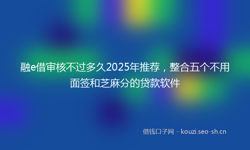 融e借审核不过多久2025年推荐，整合五个不用面签和芝麻分的贷款软件