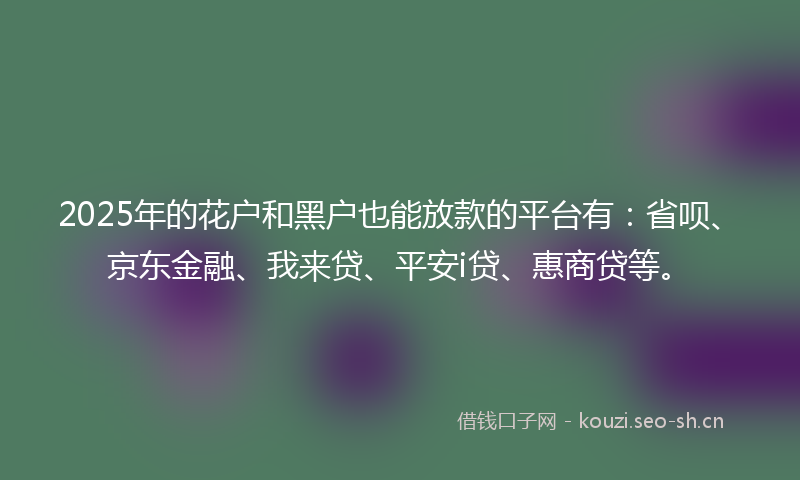 2025年的花户和黑户也能放款的平台有：省呗、京东金融、我来贷、平安i贷、惠商贷等。