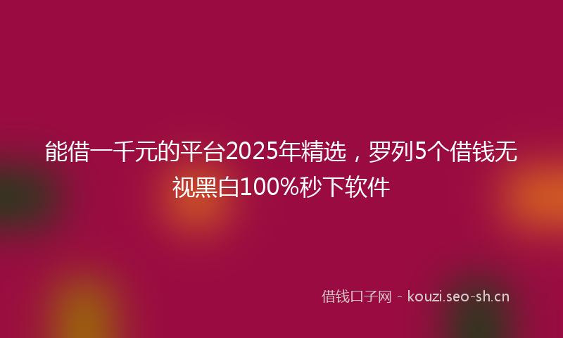 能借一千元的平台2025年精选，罗列5个借钱无视黑白100%秒下软件