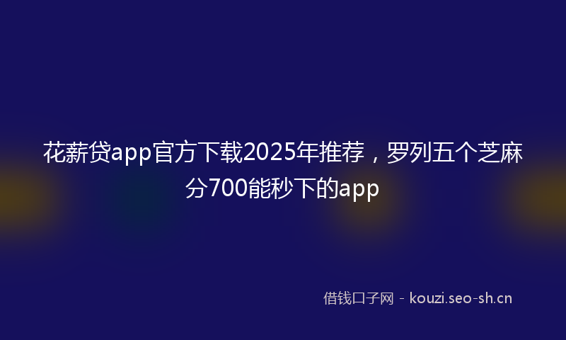 花薪贷app官方下载2025年推荐，罗列五个芝麻分700能秒下的app