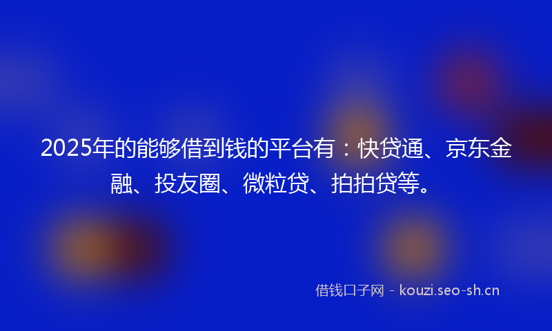 2025年的能够借到钱的平台有：快贷通、京东金融、投友圈、微粒贷、拍拍贷等。