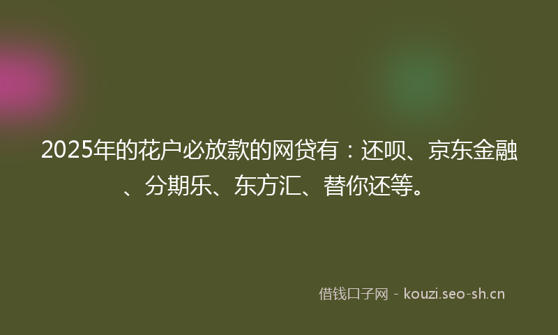 2025年的花户必放款的网贷有：还呗、京东金融、分期乐、东方汇、替你还等。