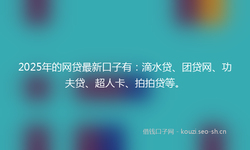 2025年的网贷最新口子有：滴水贷、团贷网、功夫贷、超人卡、拍拍贷等。