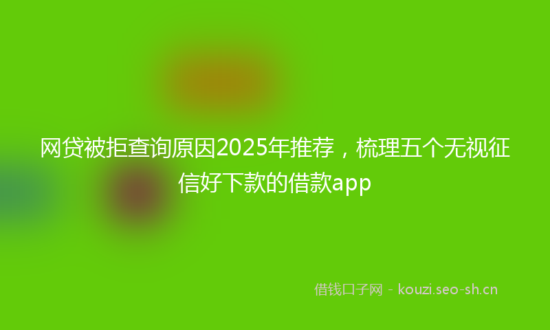 网贷被拒查询原因2025年推荐，梳理五个无视征信好下款的借款app