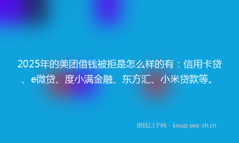 2025年的美团借钱被拒是怎么样的有：信用卡贷、e微贷、度小满金融、东方汇、小米贷款等。