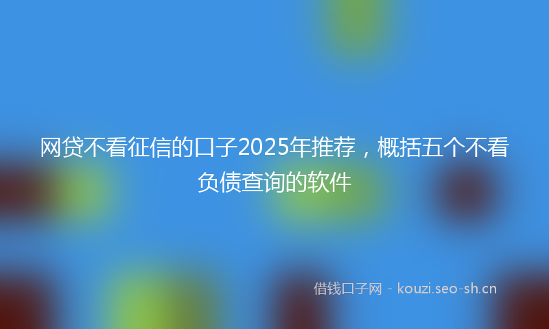网贷不看征信的口子2025年推荐，概括五个不看负债查询的软件