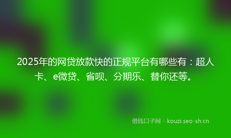 2025年的网贷放款快的正规平台有哪些有：超人卡、e微贷、省呗、分期乐、替你还等。