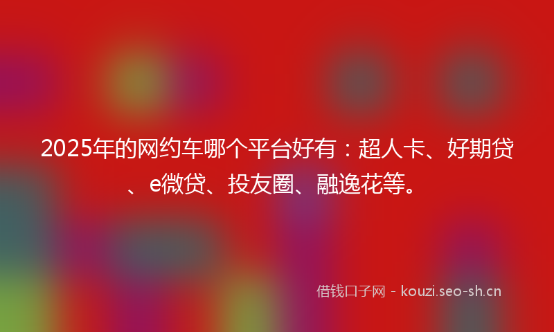 2025年的网约车哪个平台好有：超人卡、好期贷、e微贷、投友圈、融逸花等。