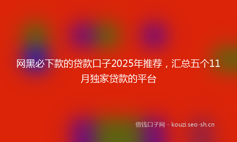 网黑必下款的贷款口子2025年推荐，汇总五个11月独家贷款的平台