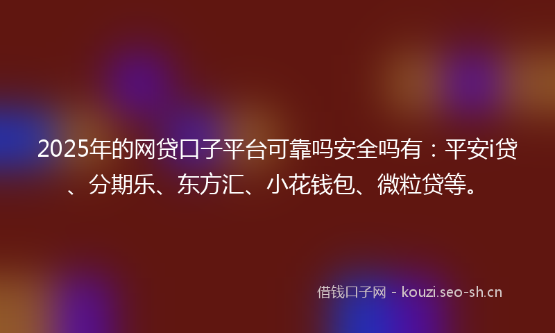 2025年的网贷口子平台可靠吗安全吗有：平安i贷、分期乐、东方汇、小花钱包、微粒贷等。