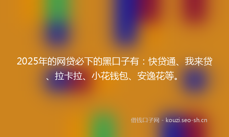 2025年的网贷必下的黑口子有：快贷通、我来贷、拉卡拉、小花钱包、安逸花等。