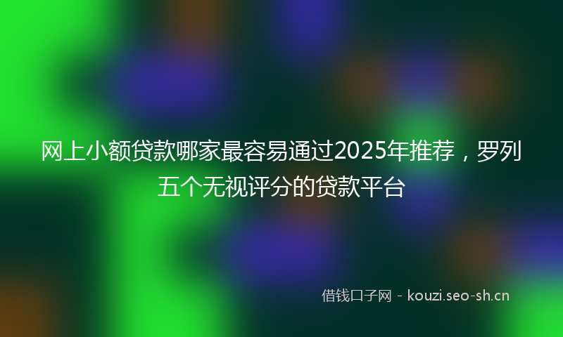 网上小额贷款哪家最容易通过2025年推荐，罗列五个无视评分的贷款平台