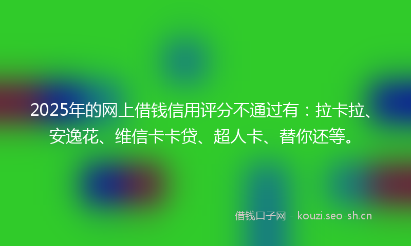 2025年的网上借钱信用评分不通过有：拉卡拉、安逸花、维信卡卡贷、超人卡、替你还等。