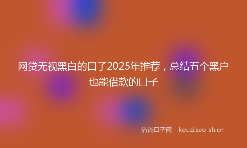 网贷无视黑白的口子2025年推荐，总结五个黑户也能借款的口子