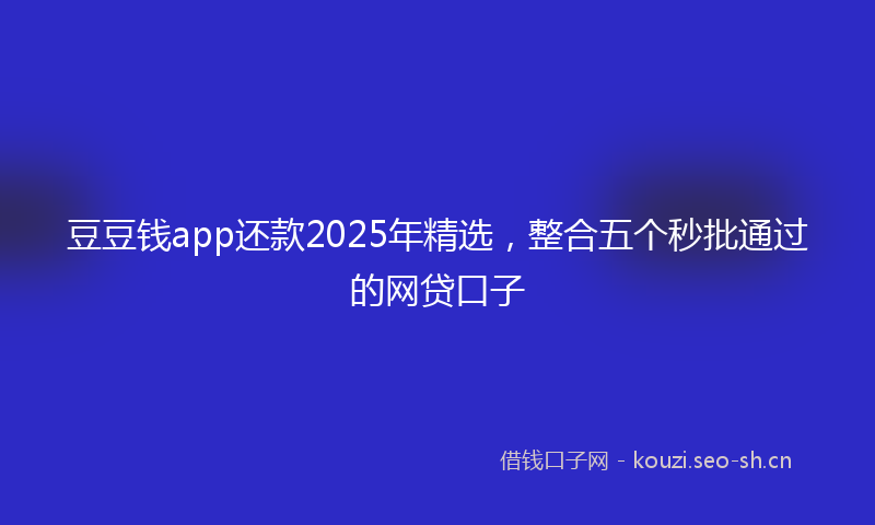 豆豆钱app还款2025年精选，整合五个秒批通过的网贷口子