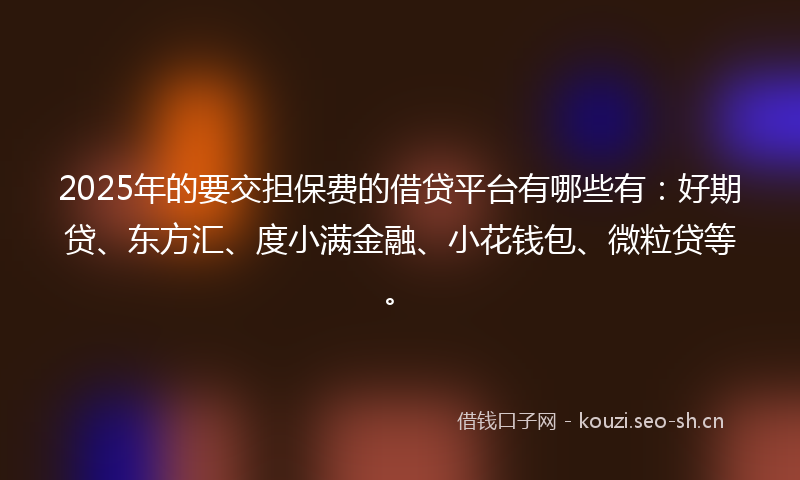 2025年的要交担保费的借贷平台有哪些有：好期贷、东方汇、度小满金融、小花钱包、微粒贷等。