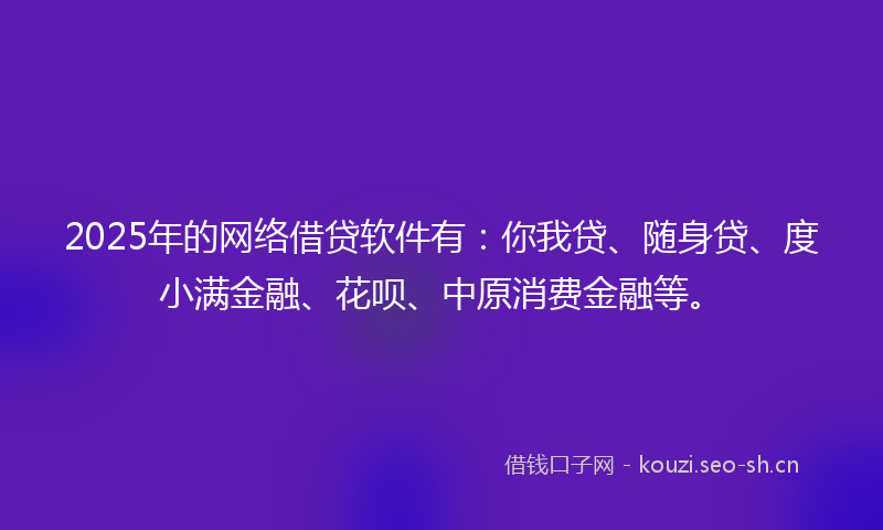 2025年的网络借贷软件有:你我贷、随身贷、度小满金融、花呗、中原消费金融等。