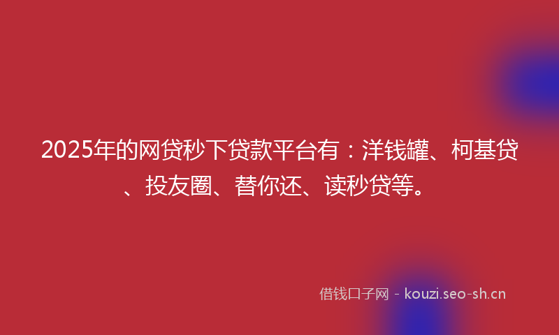 2025年的网贷秒下贷款平台有：洋钱罐、柯基贷、投友圈、替你还、读秒贷等。