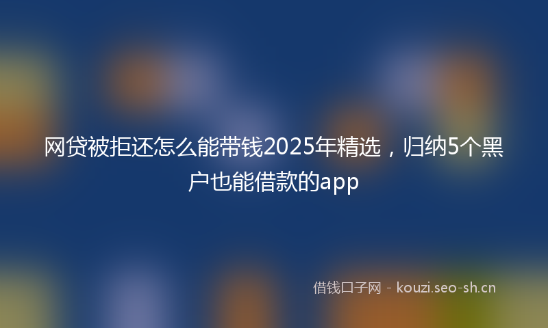 网贷被拒还怎么能带钱2025年精选，归纳5个黑户也能借款的app