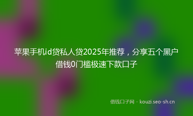 苹果手机id贷私人贷2025年推荐，分享五个黑户借钱0门槛极速下款口子