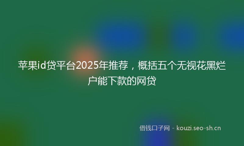 苹果id贷平台2025年推荐，概括五个无视花黑烂户能下款的网贷