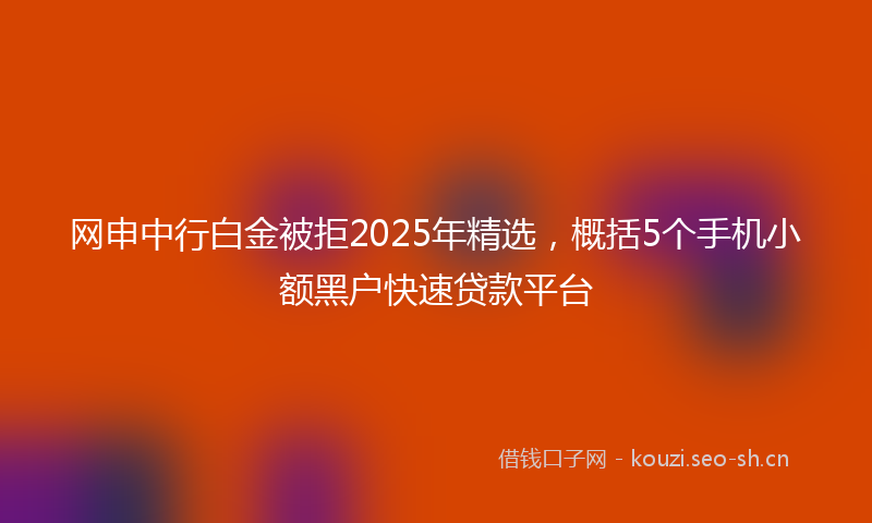 网申中行白金被拒2025年精选，概括5个手机小额黑户快速贷款平台