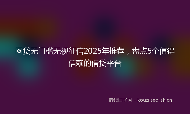 网贷无门槛无视征信2025年推荐，盘点5个值得信赖的借贷平台