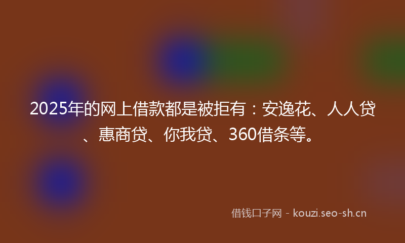 2025年的网上借款都是被拒有：安逸花、人人贷、惠商贷、你我贷、360借条等。