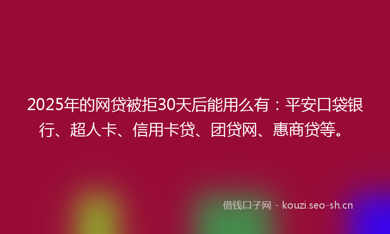 2025年的网贷被拒30天后能用么有：平安口袋银行、超人卡、信用卡贷、团贷网、惠商贷等。