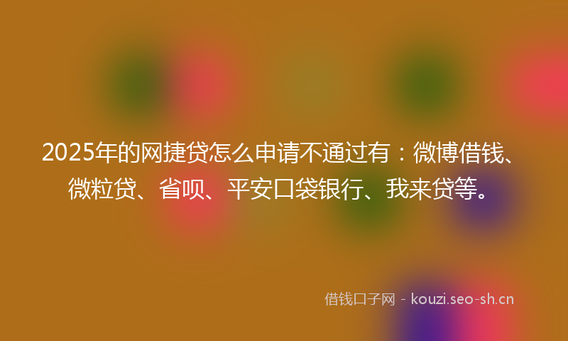 2025年的网捷贷怎么申请不通过有：微博借钱、微粒贷、省呗、平安口袋银行、我来贷等。